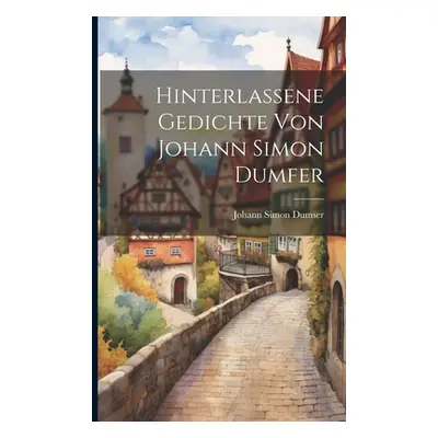 "Hinterlassene Gedichte von Johann Simon Dumfer" - "" ("Dumser Johann Simon")