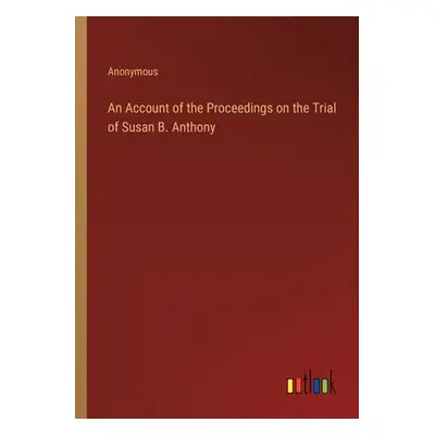 "An Account of the Proceedings on the Trial of Susan B. Anthony" - "" ("Anonymous")