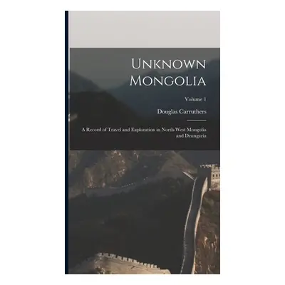 "Unknown Mongolia: A Record of Travel and Exploration in North-West Mongolia and Dzungaria; Volu