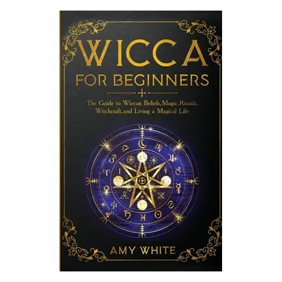 "Wicca For Beginners: The Guide to Wiccan Beliefs, Magic, Rituals, Witchcraft, and Living a Magi