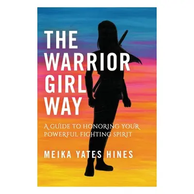 "The Warrior Girl Way: A Guide to Honoring Your Powerful Fighting Spirit" - "" ("Hines Meika Yat