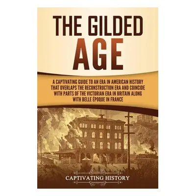 "The Gilded Age: A Captivating Guide to an Era in American History That Overlaps the Reconstruct