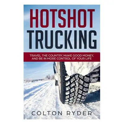 "Hotshot Trucking: Travel the Country, Make Good Money, and Be in More Control of Your Life" - "