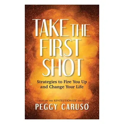 "Take the First Shot: Strategies to Fire You Up and Change Your Life" - "" ("Caruso Peggy")