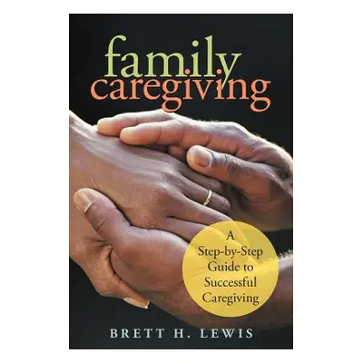 "Family Caregiving: A Step-by-Step Guide to Successful Caregiving" - "" ("Lewis Brett H.")