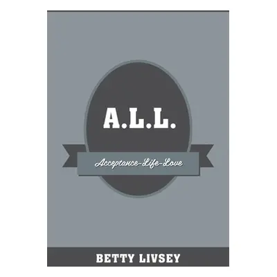 "A.L.L.: Acceptance-Life-Love" - "" ("Livsey Betty")