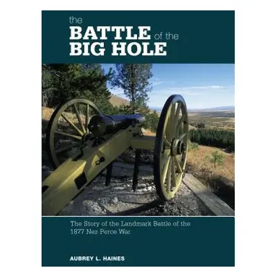 "Battle of the Big Hole: The Story Of The Landmark Battle Of The 1877 Nez Perce War, First Editi