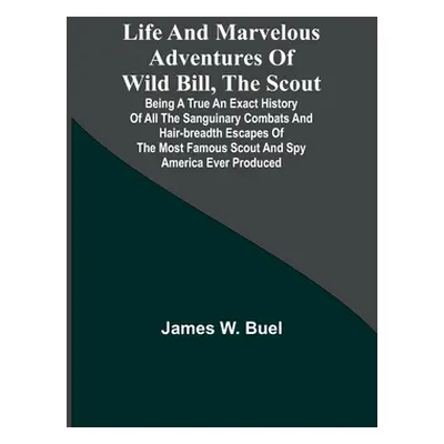 "Life and marvelous adventures of Wild Bill, the Scout: being a true an exact history of all the