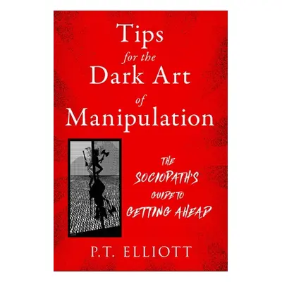 "Tips for the Dark Art of Manipulation: The Sociopath's Guide to Getting Ahead" - "" ("Elliott P