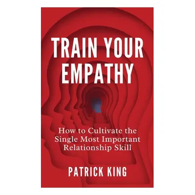 "Train Your Empathy: How to Cultivate the Single Most Important Relationship Skill" - "" ("King 