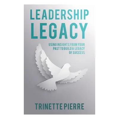 "Leadership Legacy: Using Insights from Your Past to Build a Legacy of Success" - "" ("Pierre Tr