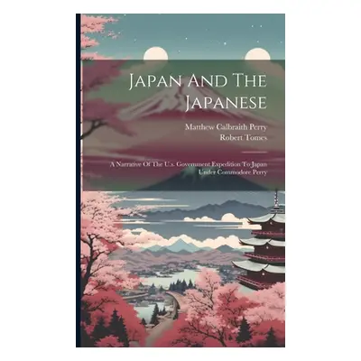 "Japan And The Japanese: A Narrative Of The U.s. Government Expedition To Japan Under Commodore 