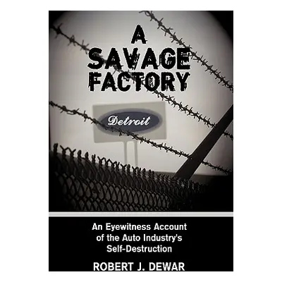 "A Savage Factory: An Eyewitness Account of the Auto Industry's Self-Destruction" - "" ("Dewar R