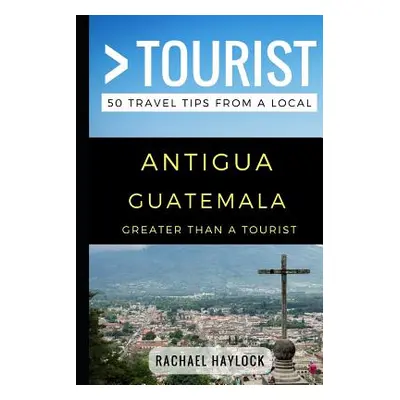 "Greater Than a Tourist - Antigua Guatemala: 50 Travel Tips from a Local" - "" ("Tourist Greater