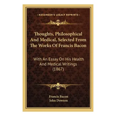 "Thoughts, Philosophical And Medical, Selected From The Works Of Francis Bacon: With An Essay On