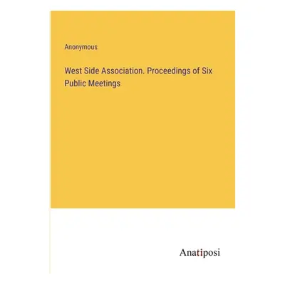 "West Side Association. Proceedings of Six Public Meetings" - "" ("Anonymous")