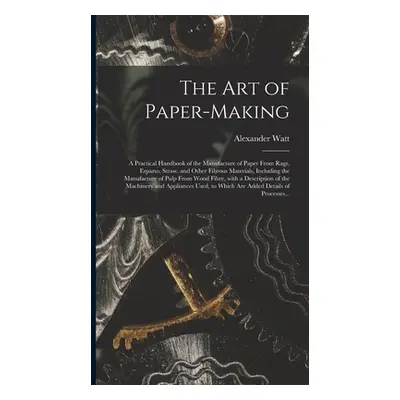 "The Art of Paper-making: a Practical Handbook of the Manufacture of Paper From Rags, Esparto, S