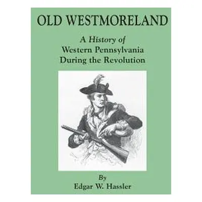 "Old Westmoreland: A History of Western Pennsylvania during the Revolution" - "" ("Hassler Edgar