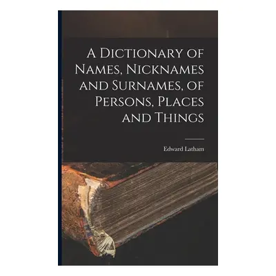 "A Dictionary of Names, Nicknames and Surnames, of Persons, Places and Things" - "" ("Latham Edw