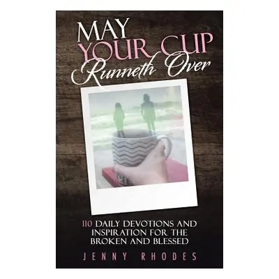 "May Your Cup Runneth Over: 110 Daily Devotions and Inspiration for the Broken and Blessed" - ""