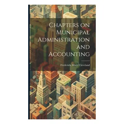 "Chapters on Municipal Administration and Accounting" - "" ("Cleveland Frederick Albert")