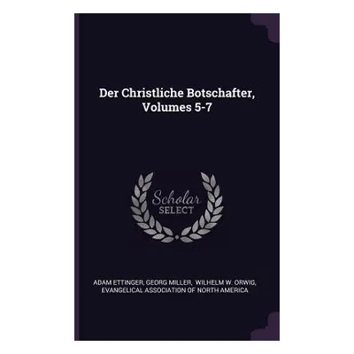 "Der Christliche Botschafter, Volumes 5-7" - "" ("Ettinger Adam")