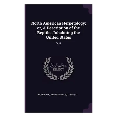 "North American Herpetology; or, A Description of the Reptiles Inhabiting the United States: V. 