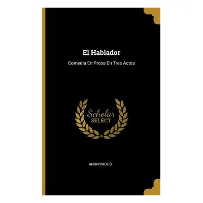 "El Hablador: Comedia En Prosa En Tres Actos" - "" ("Anonymous")