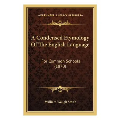 "A Condensed Etymology Of The English Language: For Common Schools (1870)" - "" ("Smith William 