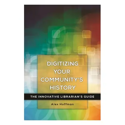 "Digitizing Your Community's History: The Innovative Librarian's Guide" - "" ("Hoffman Alex")