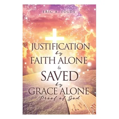 "Justification by Faith Alone & Saved by Grace Alone: Proof of God" - "" ("Folds Eric a.")