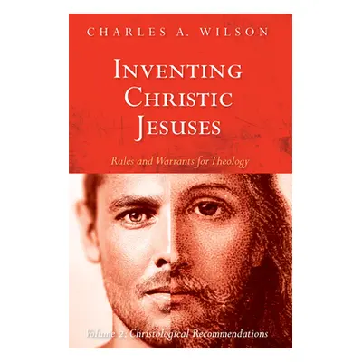 "Inventing Christic Jesuses: Rules and Warrants for Theology: Volume 2: Christological Recommend