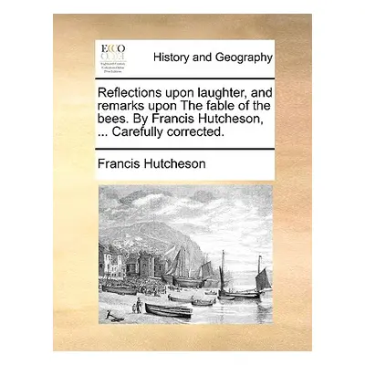 "Reflections Upon Laughter, and Remarks Upon the Fable of the Bees. by Francis Hutcheson, ... Ca