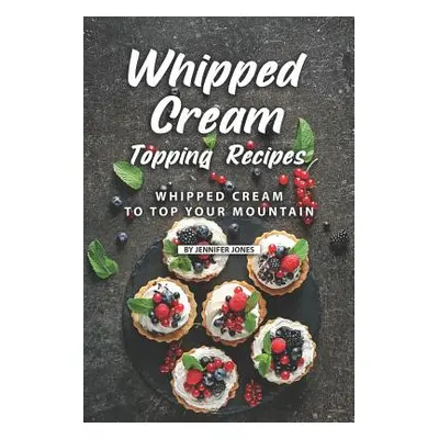 "Whipped Cream Topping Recipes: Whipped Cream to Top Your Mountain" - "" ("Jones Jennifer")