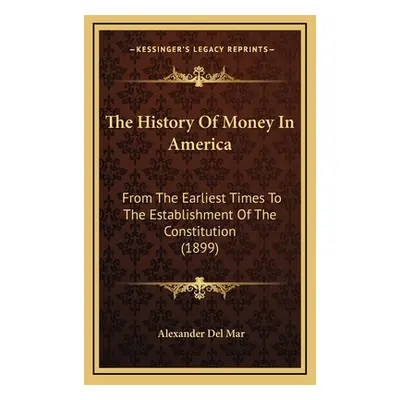 "The History Of Money In America: From The Earliest Times To The Establishment Of The Constituti