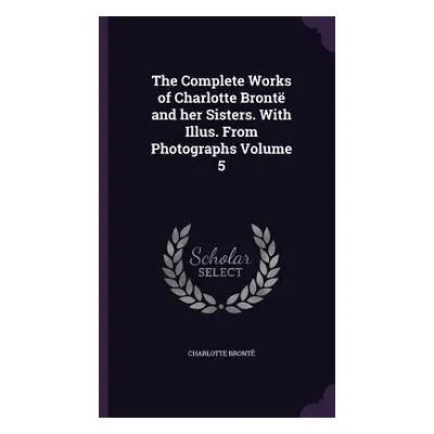 "The Complete Works of Charlotte Bront and her Sisters. With Illus. From Photographs Volume 5" -