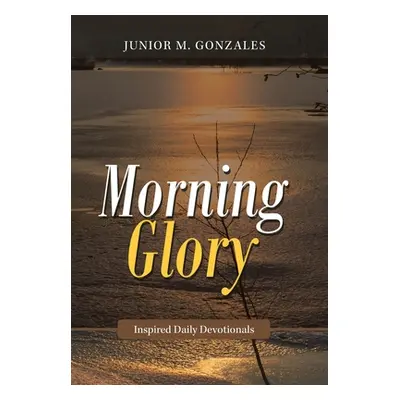 "Morning Glory: Inspired Daily Devotionals" - "" ("Gonzales Junior M.")