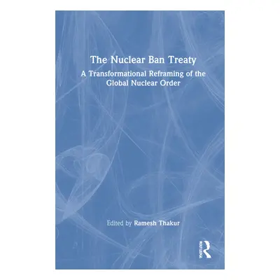 "The Nuclear Ban Treaty: A Transformational Reframing of the Global Nuclear Order" - "" ("Thakur