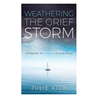 "Weathering The Grief Storm: Learning To THRIVE Within Loss" - "" ("Kick Julie")