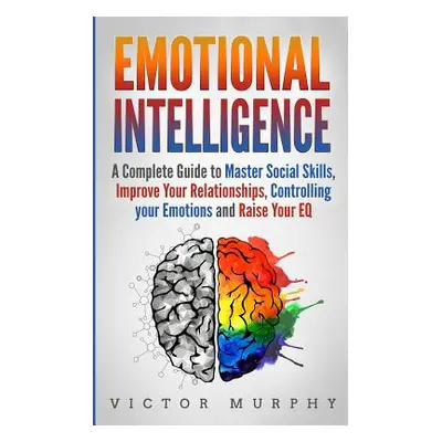 "Emotional Intelligence: A Complete Guide to Master Social Skills, Improve Your Relationships, C