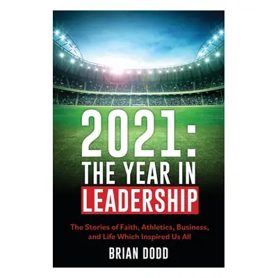 "2021: THE YEAR IN LEADERSHIP: The Stories of Faith, Athletics, Business, and Life Which Inspire