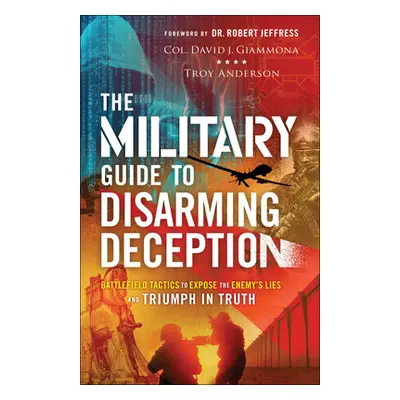 "The Military Guide to Disarming Deception: Battlefield Tactics to Expose the Enemy's Lies and T