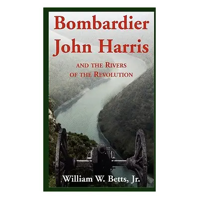 "Bombardier John Harris and the Rivers of the Revolution" - "" ("Betts William W. Jr.")