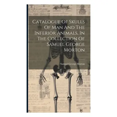 "Catalogue Of Skulls Of Man And The Inferior Animals, In The Collection Of Samuel George Morton"