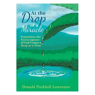 "At the Drop of a Miracle: Sometimes the Extravagance of God Comes a Drop at a Time" - "" ("Lawr