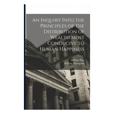 "An Inquiry Into the Principles of the Distribution of Wealth Most Conducive to Human Happiness"