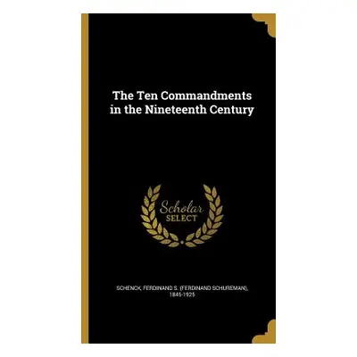 "The Ten Commandments in the Nineteenth Century" - "" ("Schenck Ferdinand S. (Ferdinand Schurem"