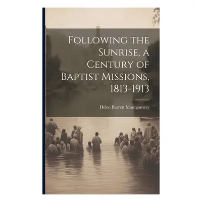 "Following the Sunrise, a Century of Baptist Missions, 1813-1913" - "" ("Montgomery Helen Barret