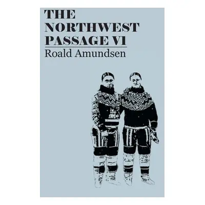 "The North West Passage V1: Being the Record of a Voyage of Exploration of the Ship Gjoa, 1903-1