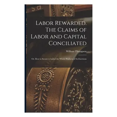 "Labor Rewarded. The Claims of Labor and Capital Conciliated; or, How to Secure to Labor the Who